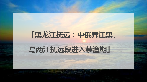 黑龙江抚远：中俄界江黑、乌两江抚远段进入禁渔期
